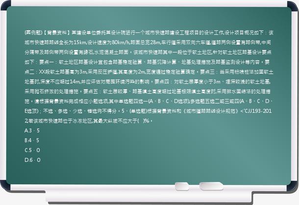 (案例题)【背景资料】某建设单位委托某设计院进行一个城市快速路建设工程项目的设计工作,设计项目概况如下：该城市快速路路线全长为15km,设计速度为80km/h,路面总宽28m,车行道采用双向六车道,道路两侧设置有路侧带,中间分隔带及路侧带两侧设置有缘石,水泥混凝土路面。该城市快速路其中一段位于软土地区,针对软土地区路基设计要点如下：要点一：软土地区路基设计宜包含路基稳定验算、路基沉降计算、地基处理措施及路基监测设计等内容。要点二：XX段软土路基高为3m,采用反压护道,其高度为2m,宽度通过稳定验算确定。要点三：当采用粉喷桩法加固软土地基时,深度不应超过14m,并应评估对周围环境污染的影响。要点四：对软土层厚度小于3m、埋深较浅的软土地基,采用抛石挤淤的处理措施。要点五：软土层较厚、路基填土高度超过地基极限填土高度时,采用排水固结法的处理措施。请根据背景资料完成相应小题选项,其中单选题四选一(A、B、C、D选项),多选题五选二或三或四(A、B、C、D、E选顶)；不选、多选、少选、错选均不得分。5、(单选题)根据背景资料和《城市道路路线设计规范》<'CJJ193-2012,若该城市快速路位于冰冻地区,其最大纵坡不应大于(   )%。