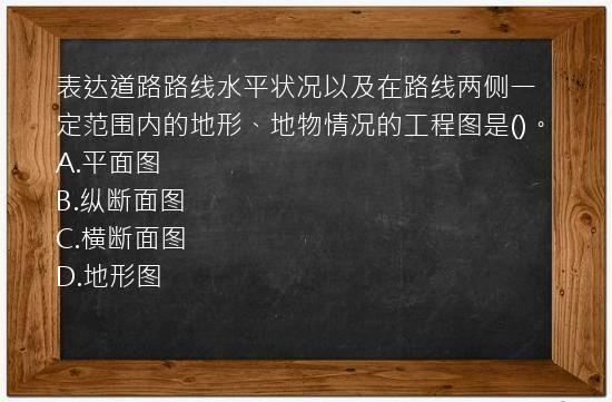 表达道路路线水平状况以及在路线两侧一定范围内的地形、地物情况的工程图是()。