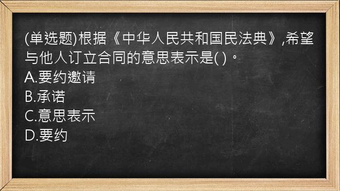 (单选题)根据《中华人民共和国民法典》,希望与他人订立合同的意思表示是(