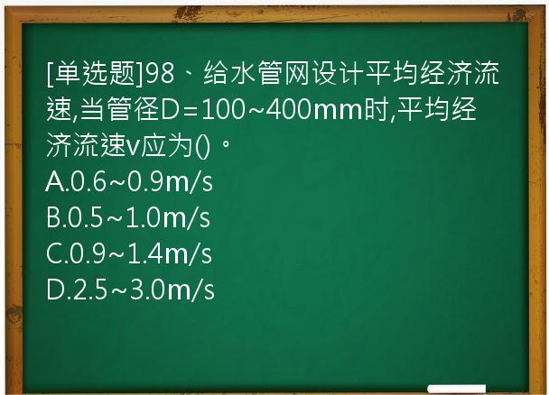 [单选题]98、给水管网设计平均经济流速,当管径D=100~400mm时,平均经济流速v应为()。