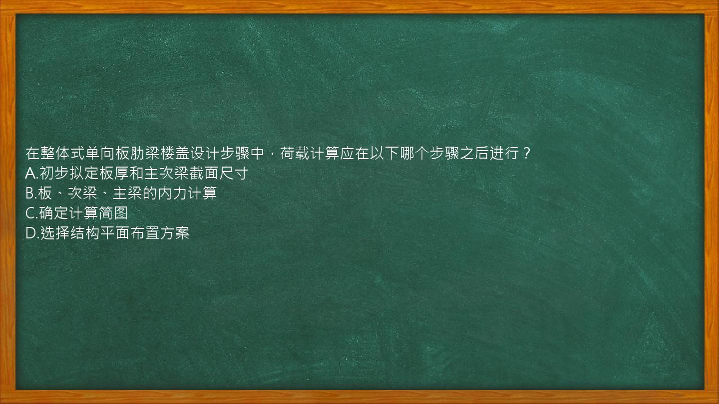 在整体式单向板肋梁楼盖设计步骤中，荷载计算应在以下哪个步骤之后进行？