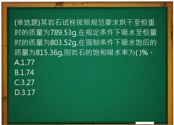 (单选题)某岩石试样按照规范要求烘干至恒重时的质量为789.53g,在规定条件下吸水至恒量时的质量为803.52g,在强制条件下吸水饱后的质量为815.36g,则岩石的饱和吸水率为(