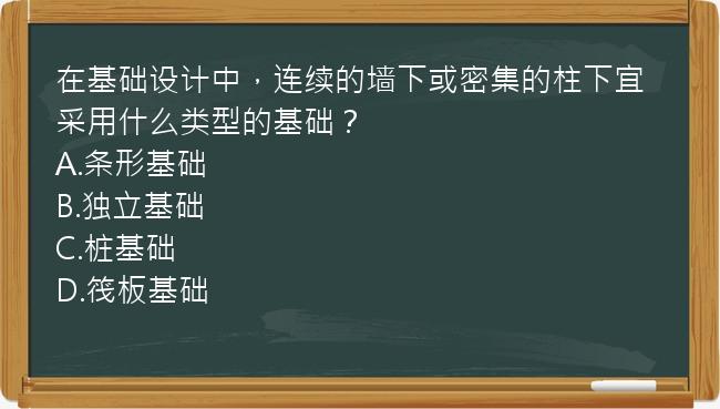 在基础设计中，连续的墙下或密集的柱下宜采用什么类型的基础？