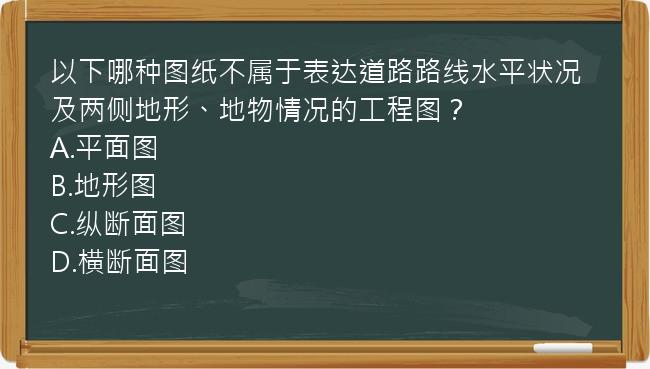 以下哪种图纸不属于表达道路路线水平状况及两侧地形、地物情况的工程图？