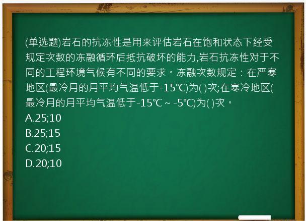 (单选题)岩石的抗冻性是用来评估岩石在饱和状态下经受规定次数的冻融循环后抵抗破坏的能力,岩石抗冻性对于不同的工程环境气候有不同的要求。冻融次数规定：在严寒地区(最冷月的月平均气温低于-15℃)为(