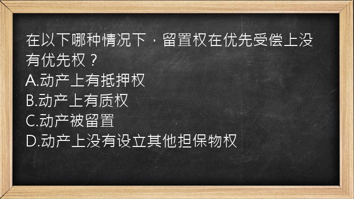 在以下哪种情况下，留置权在优先受偿上没有优先权？