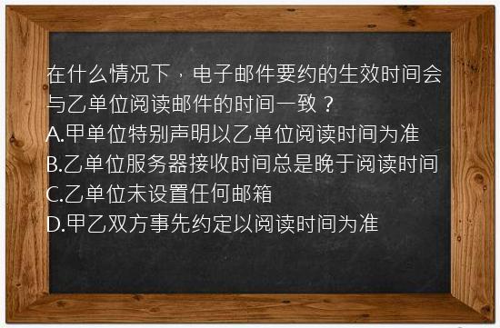 在什么情况下，电子邮件要约的生效时间会与乙单位阅读邮件的时间一致？