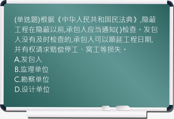 (单选题)根据《中华人民共和国民法典》,隐蔽工程在隐蔽以前,承包人应当通知(