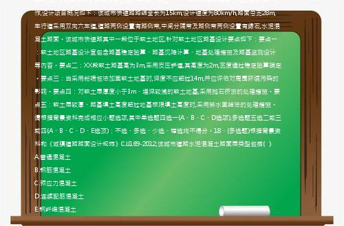 (案例题)【背景资料】某建设单位委托某设计院进行一个城市快速路建设工程项目的设计工作,设计项目概况如下：该城市快速路路线全长为15km,设计速度为80km/h,路面总宽28m,车行道采用双向六车道,道路两侧设置有路侧带,中间分隔带及路侧带两侧设置有缘石,水泥混凝土路面。该城市快速路其中一段位于软土地区,针对软土地区路基设计要点如下：要点一：软土地区路基设计宜包含路基稳定验算、路基沉降计算、地基处理措施及路基监测设计等内容。要点二：XX段软土路基高为3m,采用反压护道,其高度为2m,宽度通过稳定验算确定。要点三：当采用粉喷桩法加固软土地基时,深度不应超过14m,并应评估对周围环境污染的影响。要点四：对软土层厚度小于3m、埋深较浅的软土地基,采用抛石挤淤的处理措施。要点五：软土层较厚、路基填土高度超过地基极限填土高度时,采用排水固结法的处理措施。请根据背景资料完成相应小题选项,其中单选题四选一(A、B、C、D选项),多选题五选二或三或四(A、B、C、D、E选顶)；不选、多选、少选、错选均不得分。18、(多选题)根据背景资料和《城镇道路路面设计规范》CJJ169-2012,该城市道路水泥混凝土路面层类型包括(