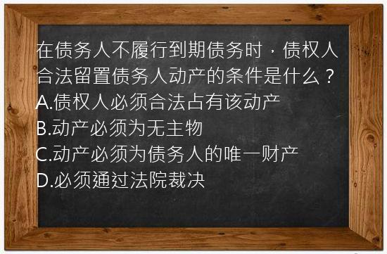 在债务人不履行到期债务时，债权人合法留置债务人动产的条件是什么？