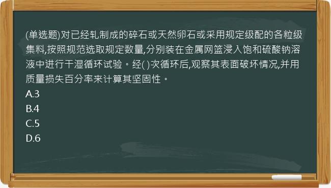 (单选题)对已经轧制成的碎石或天然卵石或采用规定级配的各粒级集料,按照规范选取规定数量,分别装在金属网篮浸入饱和硫酸钠溶液中进行干湿循环试验。经(