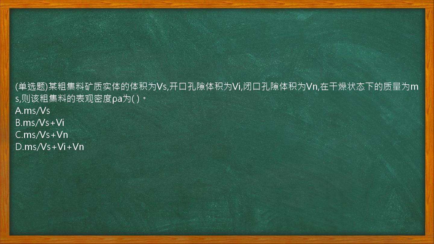 (单选题)某粗集料矿质实体的体积为Vs,开口孔隙体积为Vi,闭口孔隙体积为Vn,在干燥状态下的质量为ms,则该粗集料的表观密度ρa为(