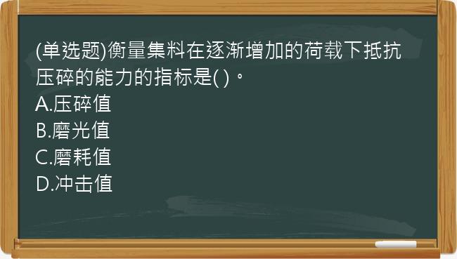 (单选题)衡量集料在逐渐增加的荷载下抵抗压碎的能力的指标是(