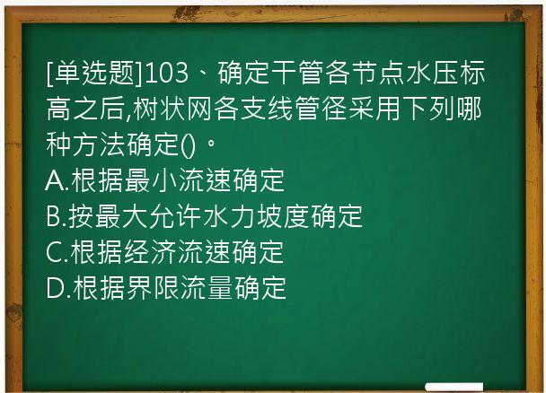 [单选题]103、确定干管各节点水压标高之后,树状网各支线管径采用下列哪种方法确定()。