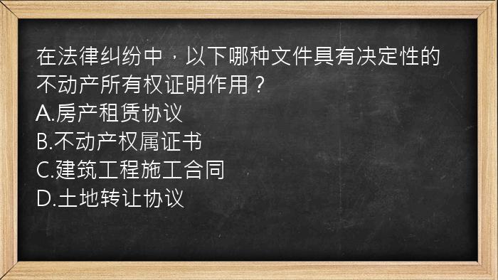 在法律纠纷中，以下哪种文件具有决定性的不动产所有权证明作用？