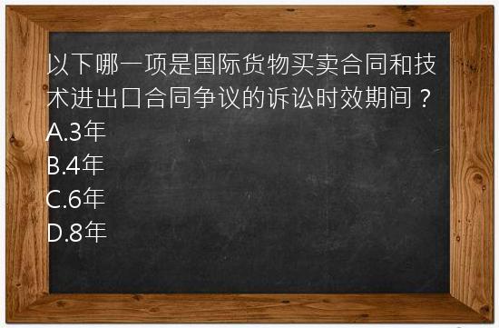 以下哪一项是国际货物买卖合同和技术进出口合同争议的诉讼时效期间？