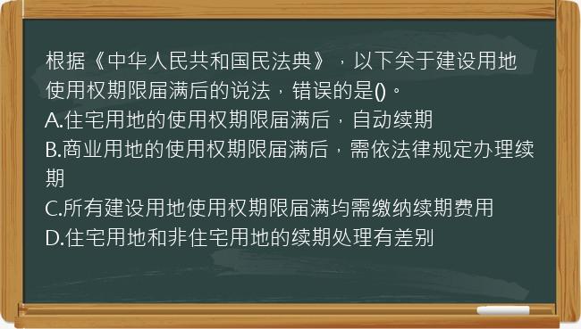 根据《中华人民共和国民法典》，以下关于建设用地使用权期限届满后的说法，错误的是()。