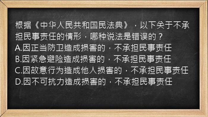 根据《中华人民共和国民法典》，以下关于不承担民事责任的情形，哪种说法是错误的？