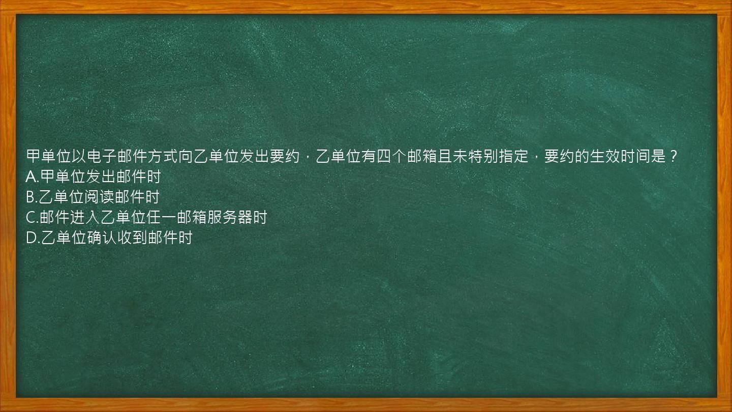 甲单位以电子邮件方式向乙单位发出要约，乙单位有四个邮箱且未特别指定，要约的生效时间是？