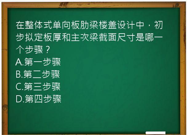 在整体式单向板肋梁楼盖设计中，初步拟定板厚和主次梁截面尺寸是哪一个步骤？