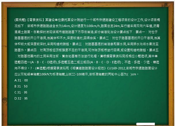 (案例题)【背景资料】某建设单位委托某设计院进行一个城市快速路建设工程项目的设计工作,设计项目概况如下：该城市快速路路线全长为14km,设计速度为100km/h,路面总宽24m,车行道采用双向六车道,沥青混凝土路面。在勘探时发现该城市道路路基下方存在岩溶,部分岩溶处治设计要点如下：要点一：对位于路基基底的开口干溶洞,当其体积不大,深度较浅时,回填夯实。要点二：对位于路基基底的开口干溶洞,当其体积较大或深度较深时,采用构造物跨越。要点三：对路基基底的岩溶泉和冒水洞,采用排水沟将水截流至路基外。要点四：对有顶板但顶板强度不足的干溶洞,可炸除顶板后进行回填,或设置构造物跨越。要点五：对路基范围内的土洞采用注浆、复合地基等方法进行处理。请根据背景资料完成相应小题选项,其中单选题四选一(A、B、C、D选项),多选题五选二或三或四(A、B、C、D、E选项)；不选、多选、少选、错选均不得分。7、(单选题)根据背景资料和《城镇道路路面设计规范》CJJ169-2012,该城市快速路路面设计应以双轮组单轴载100kN为标准轴载,以BZZ-100表示,该标准轴载的两轮中心距为(