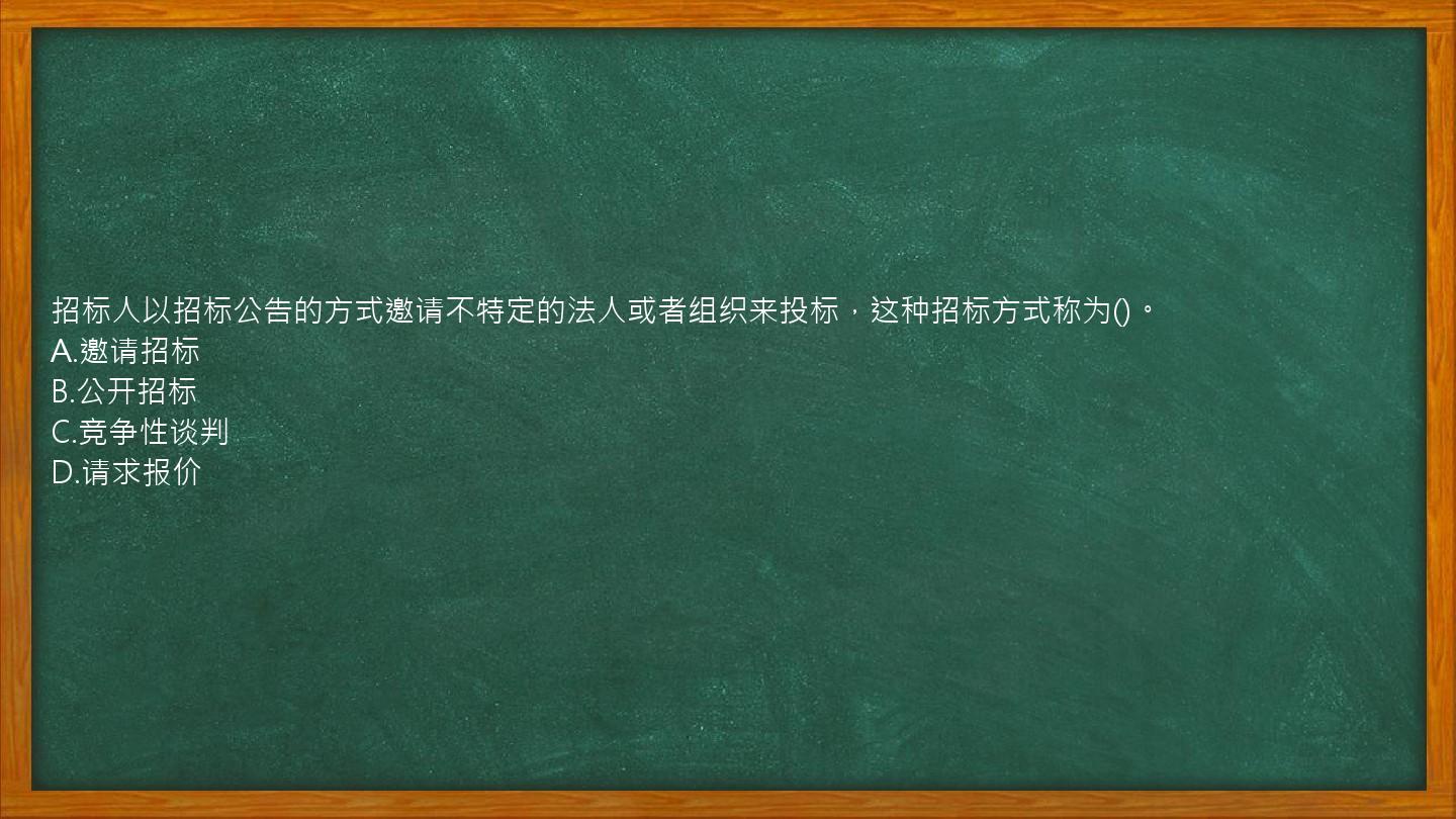 招标人以招标公告的方式邀请不特定的法人或者组织来投标，这种招标方式称为()。