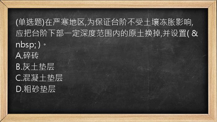 (单选题)在严寒地区,为保证台阶不受土壤冻胀影响,应把台阶下部一定深度范围内的原土换掉,并设置(