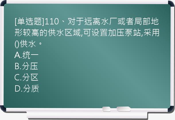 [单选题]110、对于远离水厂或者局部地形较高的供水区域,可设置加压泵站,采用()供水。