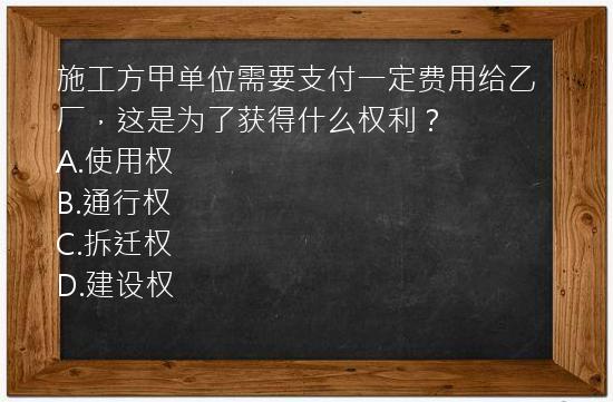 施工方甲单位需要支付一定费用给乙厂，这是为了获得什么权利？