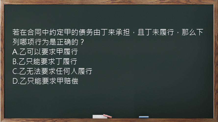 若在合同中约定甲的债务由丁来承担，且丁未履行，那么下列哪项行为是正确的？