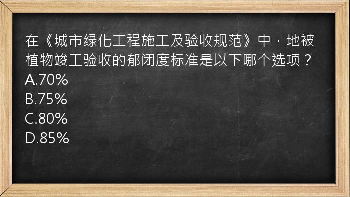 在《城市绿化工程施工及验收规范》中，地被植物竣工验收的郁闭度标准是以下哪个选项？