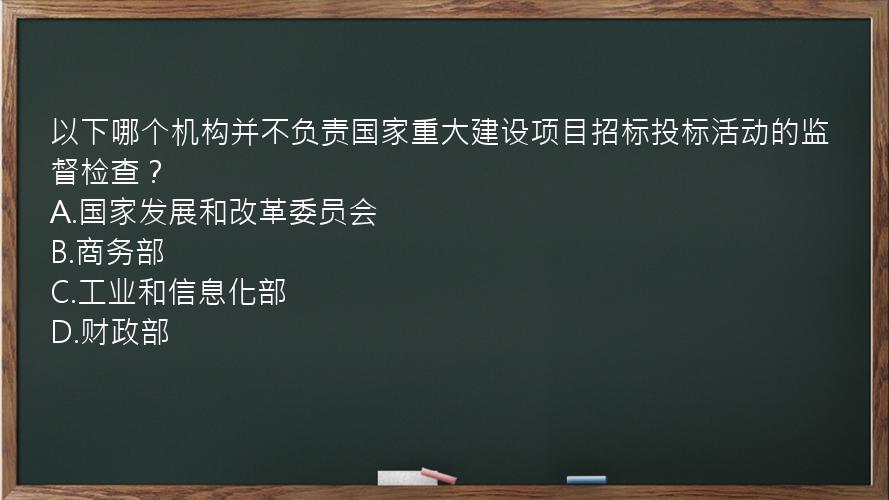 以下哪个机构并不负责国家重大建设项目招标投标活动的监督检查？