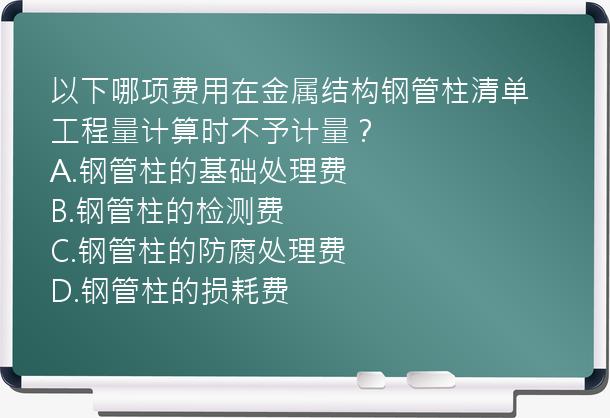 以下哪项费用在金属结构钢管柱清单工程量计算时不予计量？