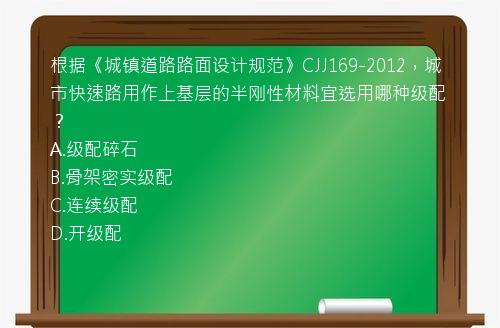 根据《城镇道路路面设计规范》CJJ169-2012，城市快速路用作上基层的半刚性材料宜选用哪种级配？