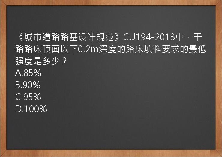 《城市道路路基设计规范》CJJ194-2013中，干路路床顶面以下0.2m深度的路床填料要求的最低强度是多少？