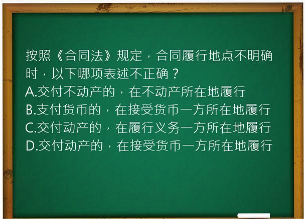 按照《合同法》规定，合同履行地点不明确时，以下哪项表述不正确？