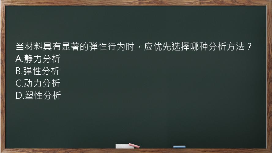 当材料具有显著的弹性行为时，应优先选择哪种分析方法？