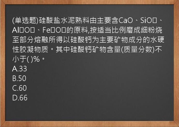 (单选题)硅酸盐水泥熟料由主要含CaO、SiO₂、Al₂O₃、Fe₂O₃的原料,按适当比例磨成细粉烧至部分熔融所得以硅酸钙为主要矿物成分的水硬性胶凝物质。其中硅酸钙矿物含量(质量分数)不小于(