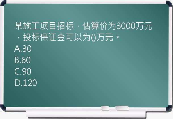 某施工项目招标，估算价为3000万元，投标保证金可以为()万元。