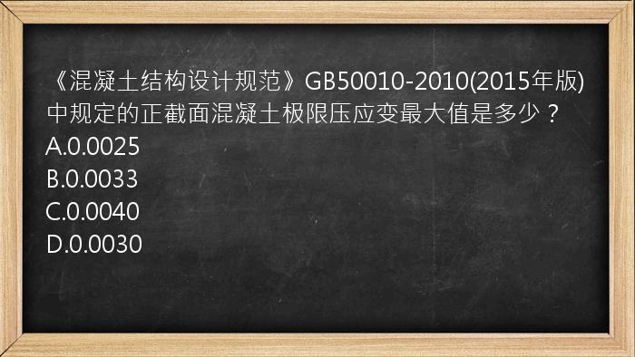 《混凝土结构设计规范》GB50010-2010(2015年版)中规定的正截面混凝土极限压应变最大值是多少？