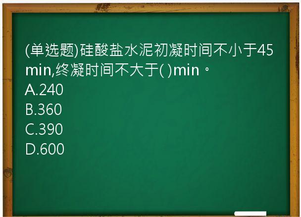 (单选题)硅酸盐水泥初凝时间不小于45min,终凝时间不大于(