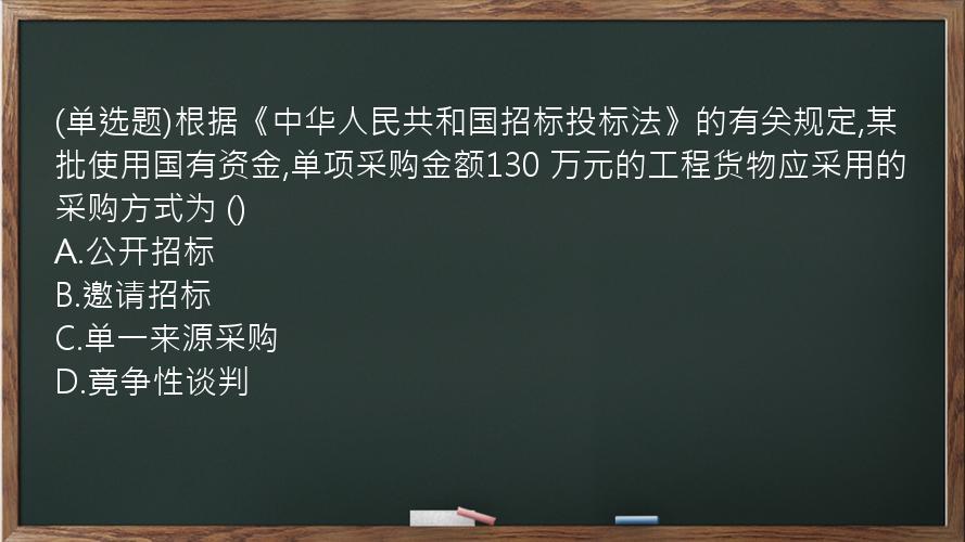 (单选题)根据《中华人民共和国招标投标法》的有关规定,某批使用国有资金,单项采购金额130