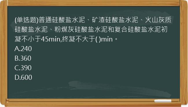 (单选题)普通硅酸盐水泥、矿渣硅酸盐水泥、火山灰质硅酸盐水泥、粉煤灰硅酸盐水泥和复合硅酸盐水泥初凝不小于45min,终凝不大于(