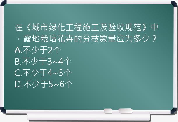 在《城市绿化工程施工及验收规范》中，露地栽培花卉的分枝数量应为多少？