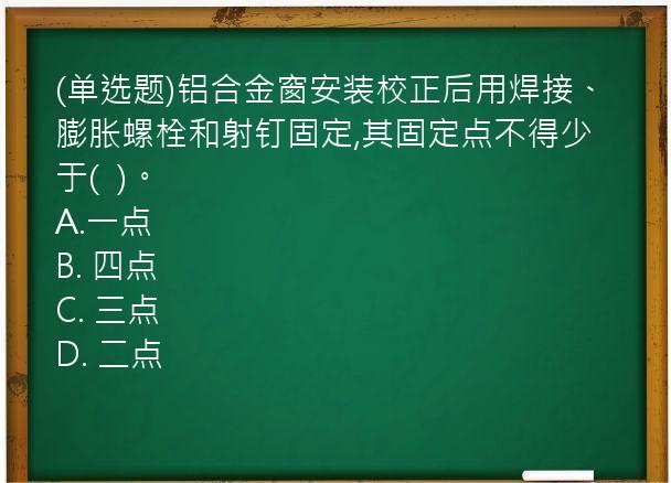 (单选题)铝合金窗安装校正后用焊接、膨胀螺栓和射钉固定,其固定点不得少于(