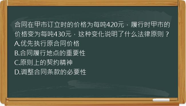 合同在甲市订立时的价格为每吨420元，履行时甲市的价格变为每吨430元，这种变化说明了什么法律原则？