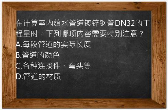 在计算室内给水管道镀锌钢管DN32的工程量时，下列哪项内容需要特别注意？