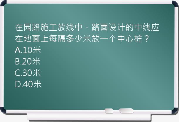 在园路施工放线中，路面设计的中线应在地面上每隔多少米放一个中心桩？