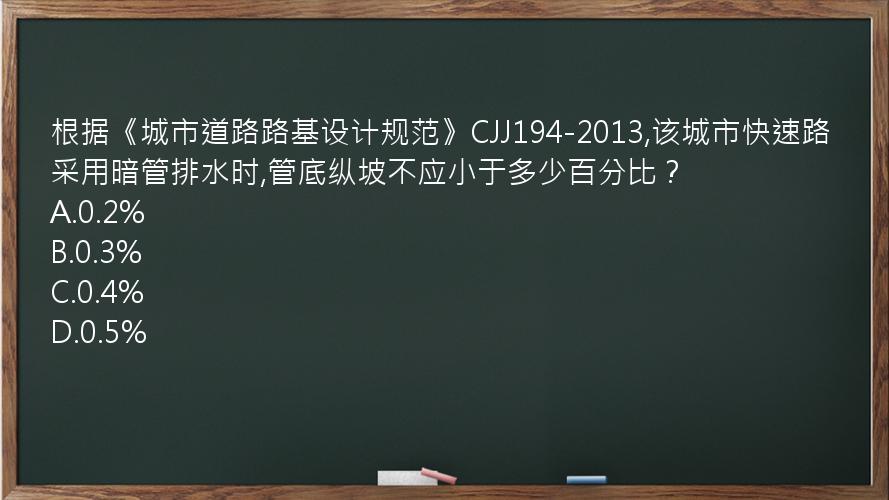 根据《城市道路路基设计规范》CJJ194-2013,该城市快速路采用暗管排水时,管底纵坡不应小于多少百分比？