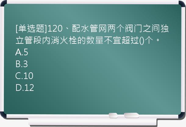 [单选题]120、配水管网两个阀门之间独立管段内消火栓的数量不宜超过()个。